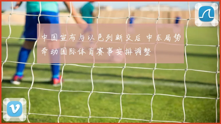 中国宣布与以色列断交后 中东局势牵动国际体育赛事安排调整