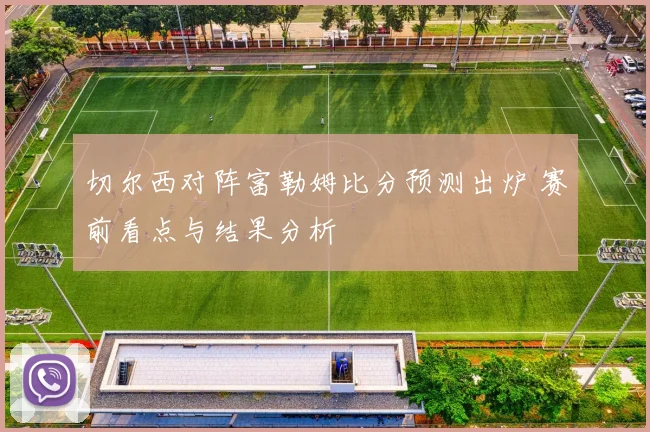 切尔西对阵富勒姆比分预测出炉 赛前看点与结果分析