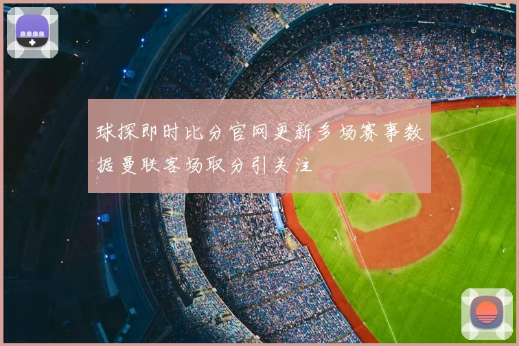 球探即时比分官网更新多场赛事数据曼联客场取分引关注