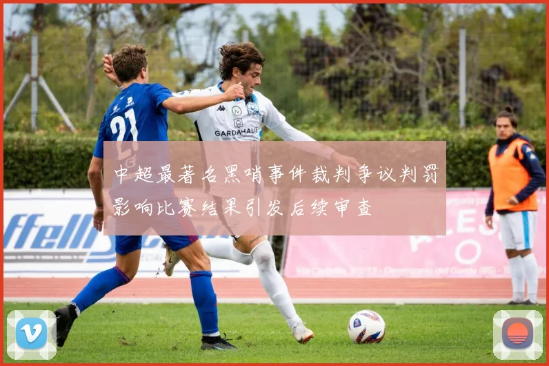中超最著名黑哨事件裁判争议判罚影响比赛结果引发后续审查
