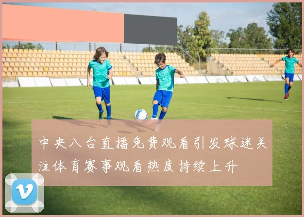 中央八台直播免费观看引发球迷关注体育赛事观看热度持续上升